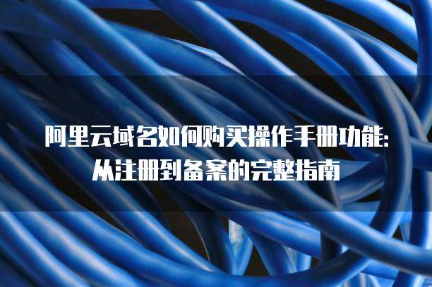 阿里云域名如何购买操作手册功能：从注册到备案的完整指南