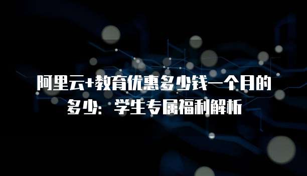 阿里云+教育优惠多少钱一个月的多少:学生专属福利解析