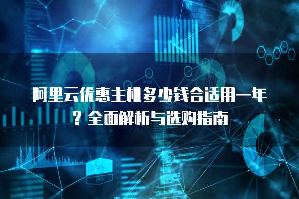 阿里云优惠主机多少钱合适用一年?全面解析与选购指南