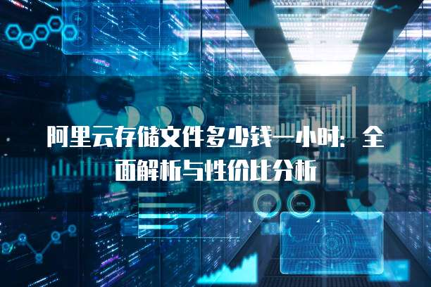 阿里云存储文件多少钱一小时：全面解析与性价比分析