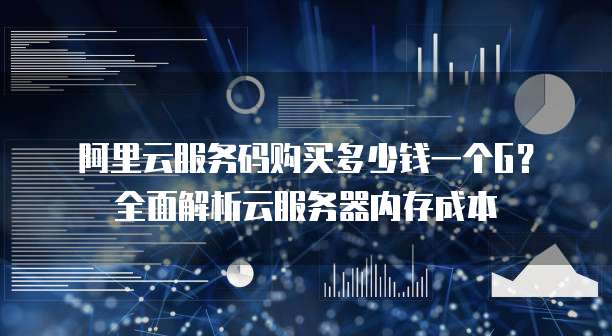 阿里云服务码购买多少钱一个G?全面解析云服务器内存成本