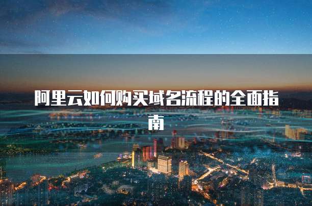 阿里云如何购买域名流程的全面指南