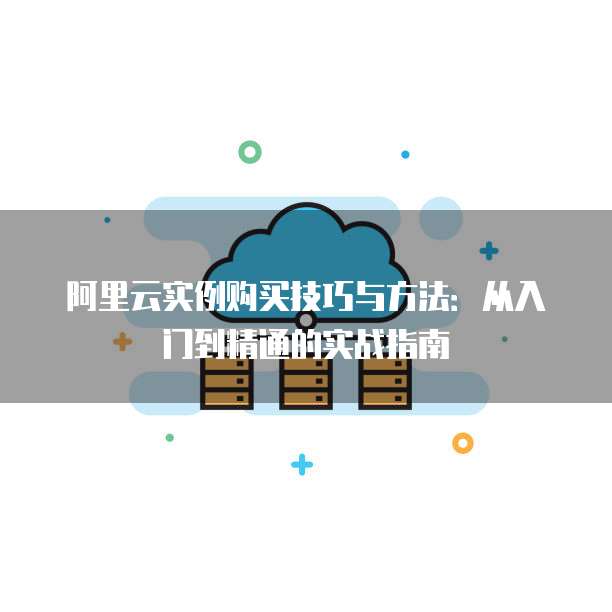 阿里云实例购买技巧与方法:从入门到精通的实战指南