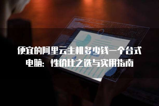 便宜的阿里云主机多少钱一个台式电脑：性价比之选与实用指南