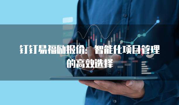 钉钉易福励报价：智能化项目管理的高效选择