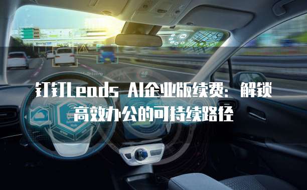 钉钉Leads AI企业版续费：解锁高效办公的可持续路径