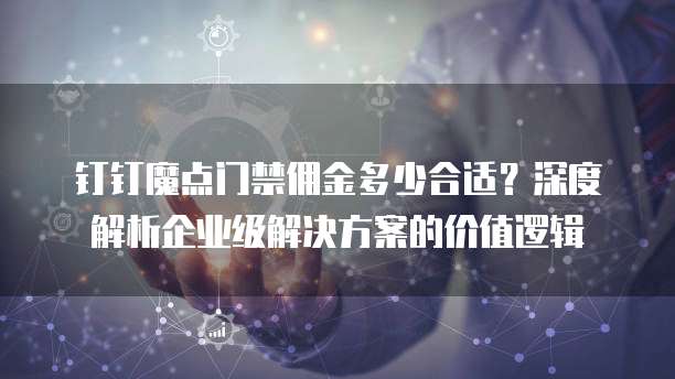 钉钉魔点门禁佣金多少合适?深度解析企业级解决方案的价值逻辑