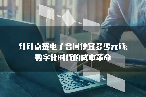 钉钉点签电子合同便宜多少元钱:数字化时代的成本革命