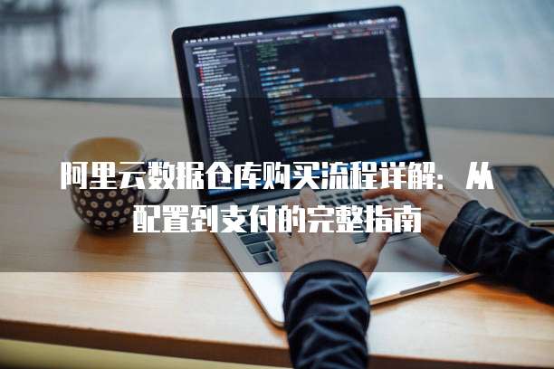 阿里云数据仓库购买流程详解:从配置到支付的完整指南