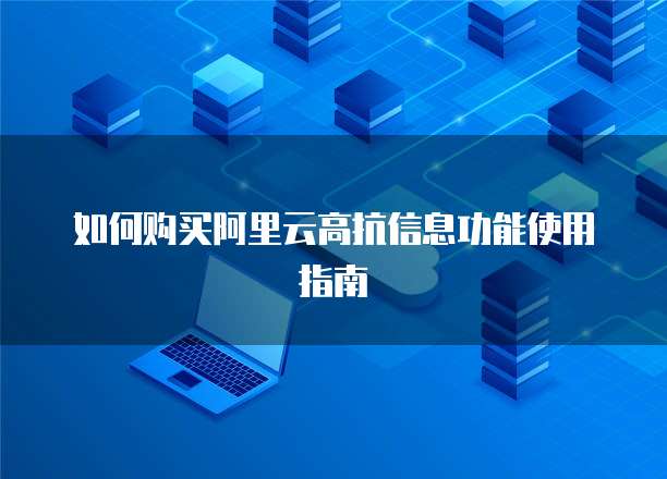 如何购买阿里云高抗信息功能使用指南