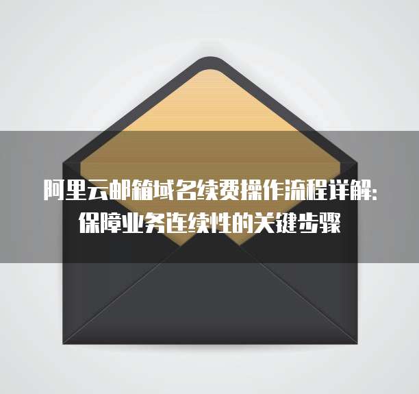 阿里云邮箱域名续费操作流程详解:保障业务连续性的关键步骤