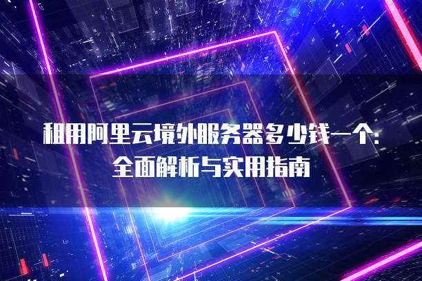 租用阿里云境外服务器多少钱一个:全面解析与实用指南
