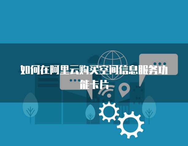 如何在阿里云购买空间信息服务功能卡片