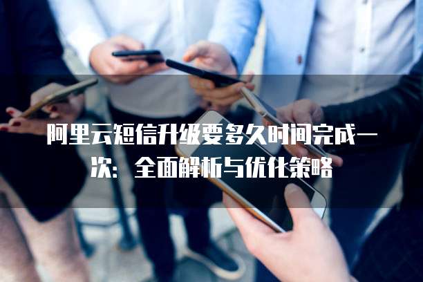 阿里云短信升级要多久时间完成一次:全面解析与优化策略