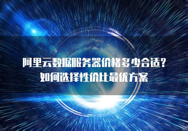 阿里云数据服务器价格多少合适?如何选择性价比最优方案