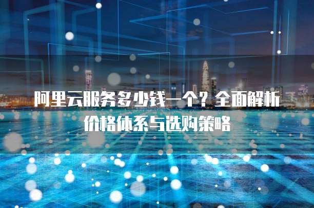 阿里云服务多少钱一个?全面解析价格体系与选购策略