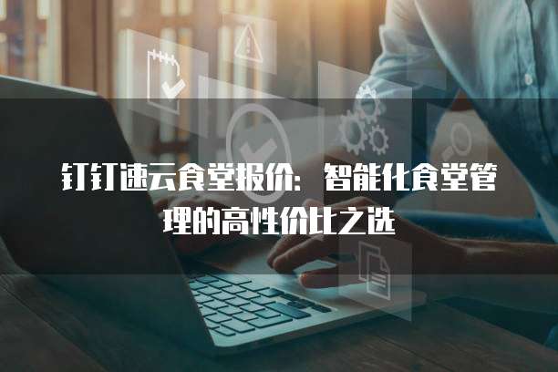 钉钉速云食堂报价：智能化食堂管理的高性价比之选