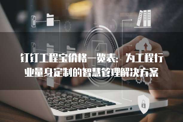 钉钉工程宝价格一览表：为工程行业量身定制的智慧管理解决方案