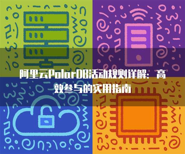 阿里云PolarDB活动规则详解:高效参与的实用指南