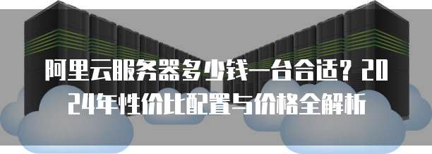 阿里云服务器多少钱一台合适?2024年性价比配置与价格全解析