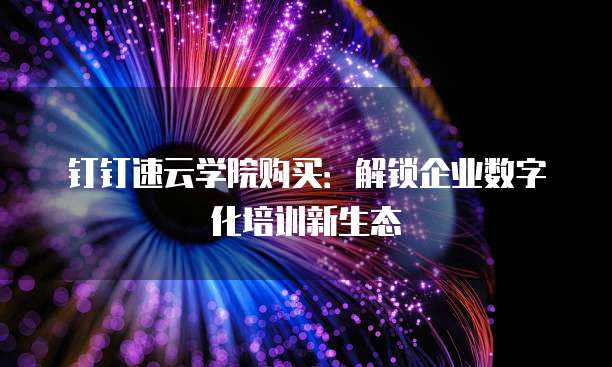 钉钉速云学院购买:解锁企业数字化培训新生态