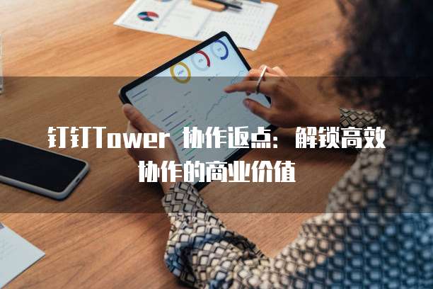 钉钉Tower 协作返点：解锁高效协作的商业价值