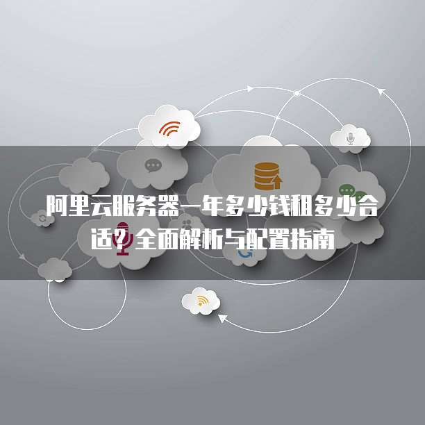 阿里云服务器一年多少钱租多少合适？全面解析与配置指南