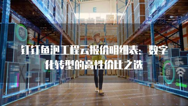 钉钉鱼泡工程云报价明细表:数字化转型的高性价比之选