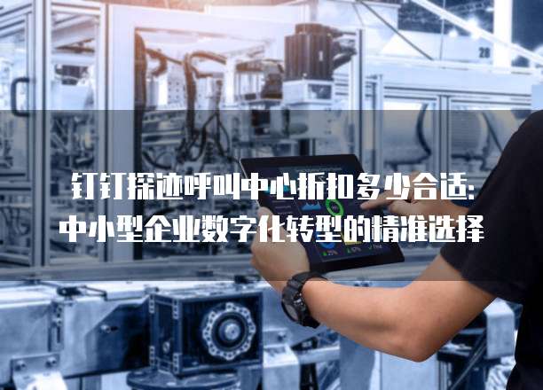 钉钉探迹呼叫中心折扣多少合适:中小型企业数字化转型的精准选择