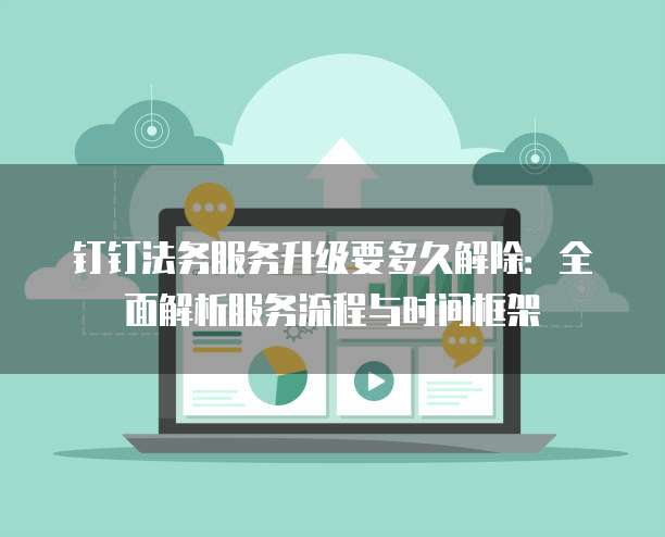 钉钉法务服务升级要多久解除:全面解析服务流程与时间框架