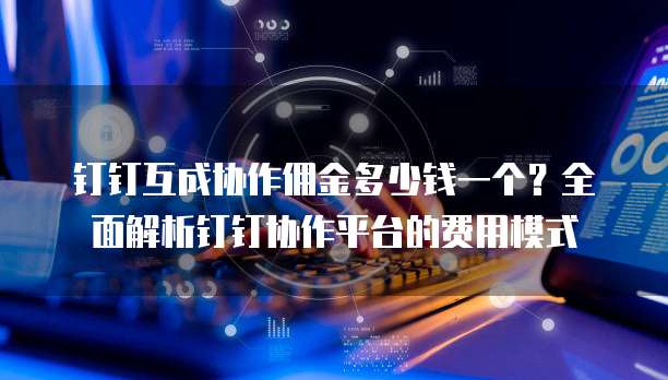 钉钉互成协作佣金多少钱一个？全面解析钉钉协作平台的费用模式