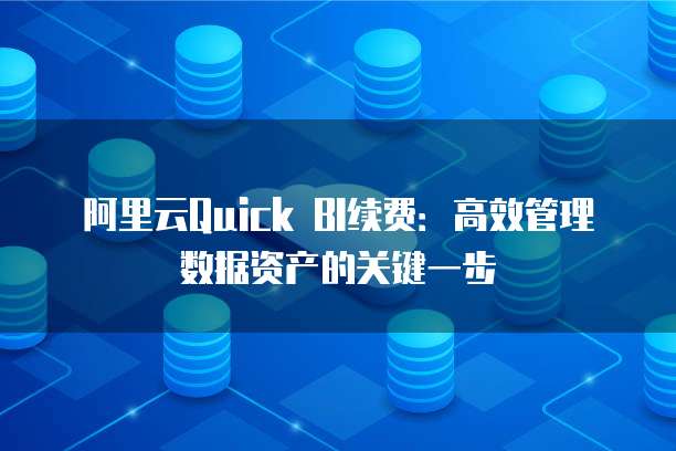 阿里云Quick BI续费:高效管理数据资产的关键一步