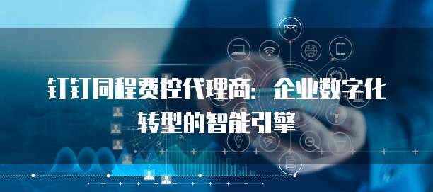 钉钉同程费控代理商:企业数字化转型的智能引擎