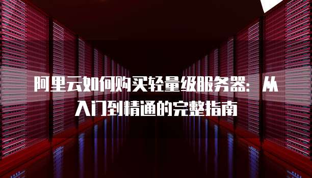 阿里云如何购买轻量级服务器:从入门到精通的完整指南