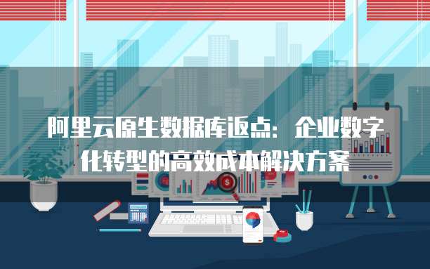阿里云原生数据库返点：企业数字化转型的高效成本解决方案