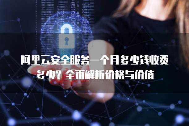 阿里云安全服务一个月多少钱收费多少?全面解析价格与价值