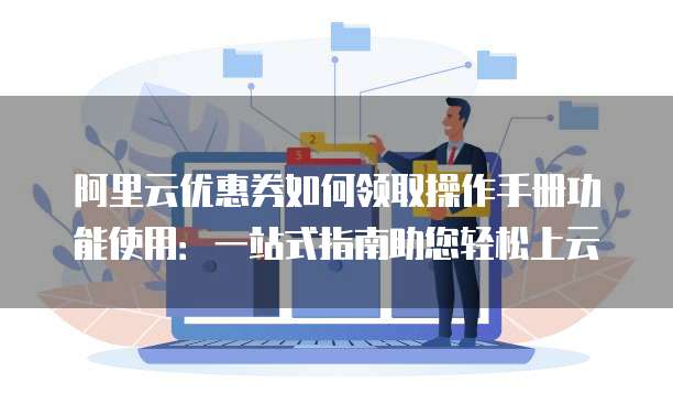 阿里云优惠券如何领取操作手册功能使用:一站式指南助您轻松上云