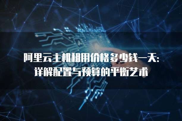 阿里云主机租用价格多少钱一天:详解配置与预算的平衡艺术