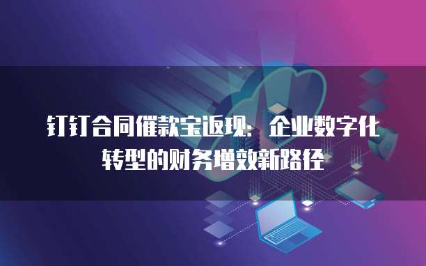 钉钉合同催款宝返现:企业数字化转型的财务增效新路径