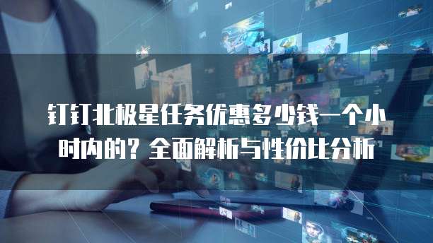 钉钉北极星任务优惠多少钱一个小时内的？全面解析与性价比分析