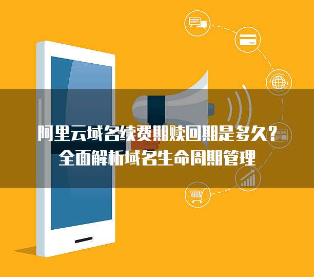 阿里云域名续费期赎回期是多久?全面解析域名生命周期管理