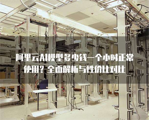 阿里云AI模型多少钱一个小时正常使用？全面解析与性价比对比