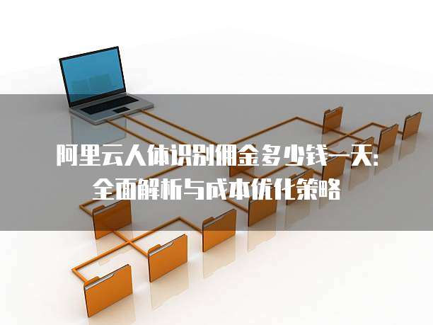 阿里云人体识别佣金多少钱一天:全面解析与成本优化策略