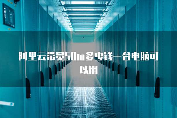 阿里云带宽50m多少钱一台电脑可以用