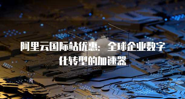 阿里云国际站优惠:全球企业数字化转型的加速器