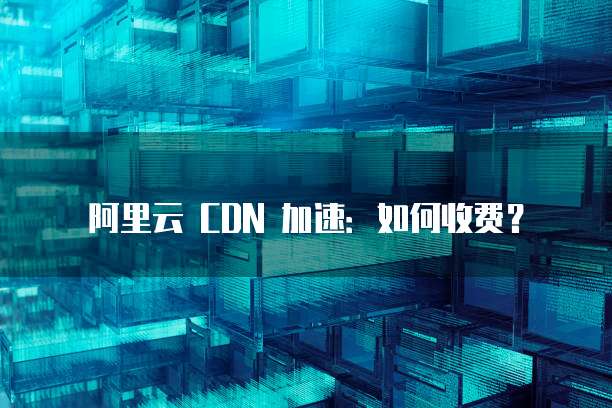 阿里云 CDN 加速:如何收费?