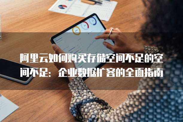 阿里云如何购买存储空间不足的空间不足：企业数据扩容的全面指南