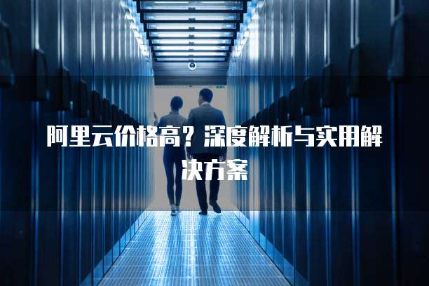 阿里云价格高?深度解析与实用解决方案
