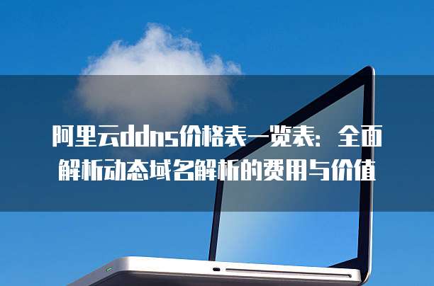 阿里云ddns价格表一览表:全面解析动态域名解析的费用与价值
