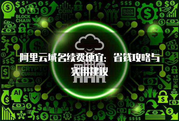 阿里云域名续费便宜:省钱攻略与实用建议
